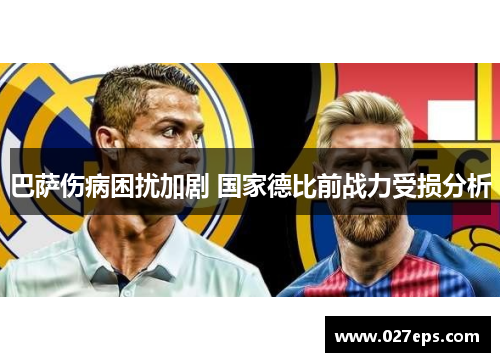 巴萨伤病困扰加剧 国家德比前战力受损分析 巴萨伤病困扰加剧 国家德比前战力受损分析