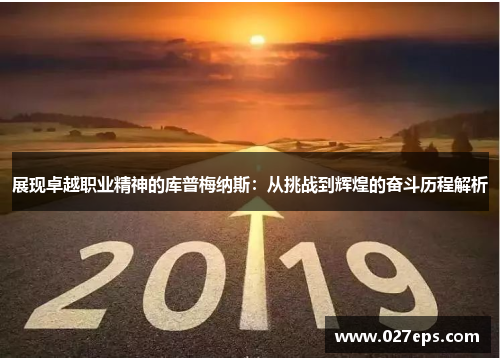 展现卓越职业精神的库普梅纳斯:从挑战到辉煌的奋斗历程解析 展现卓越职业精神的库普梅纳斯:从挑战到辉煌的奋斗历程解析