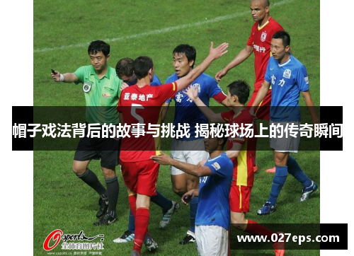 帽子戏法背后的故事与挑战 揭秘球场上的传奇瞬间