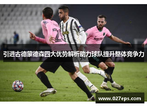 引进古德蒙德森四大优势解析助力球队提升整体竞争力 引进古德蒙德森四大优势解析助力球队提升整体竞争力