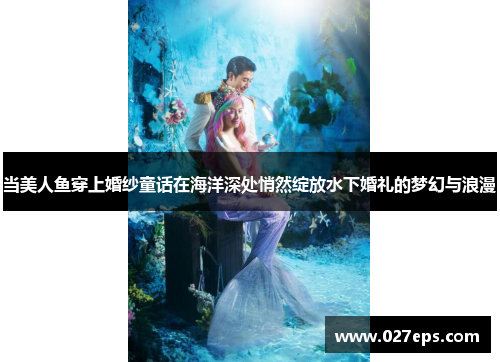 当美人鱼穿上婚纱童话在海洋深处悄然绽放水下婚礼的梦幻与浪漫